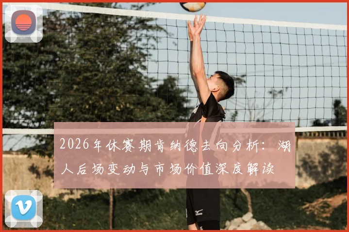 2026年休赛期肯纳德去向分析:湖人后场变动与市场价值深度解读