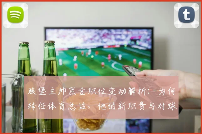 狼堡主帅黑金职位变动解析：为何转任体育总监，他的新职责与对球队影响全知道