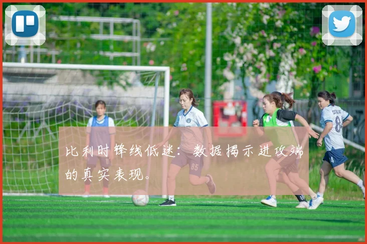 比利时锋线低迷：数据揭示进攻端的真实表现。