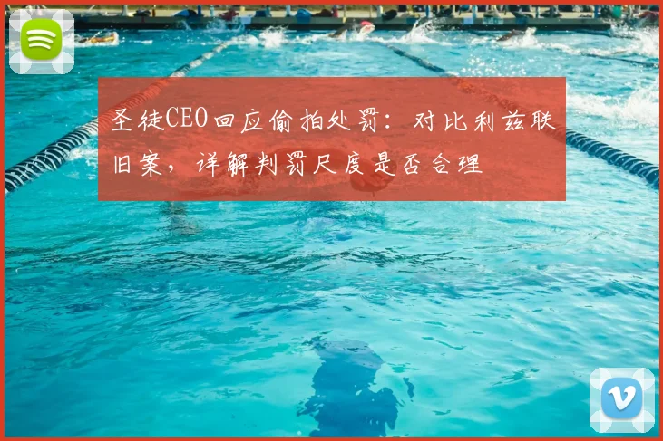 圣徒CEO回应偷拍处罚:对比利兹联旧案,详解判罚尺度是否合理