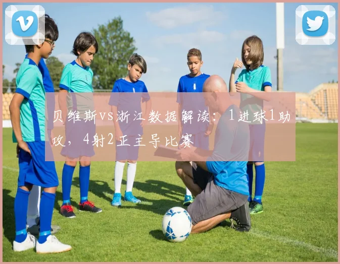 贝维斯vs浙江数据解读:1进球1助攻,4射2正主导比赛