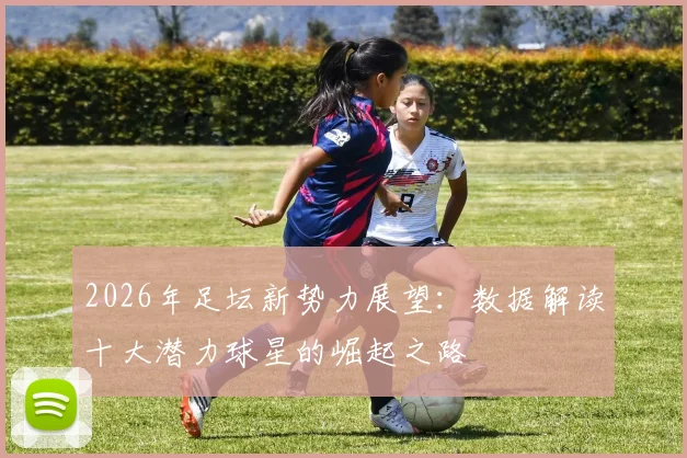 2026年足坛新势力展望：数据解读十大潜力球星的崛起之路