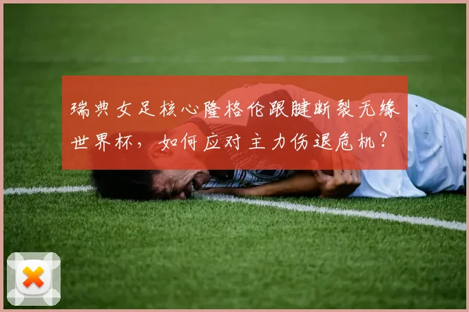 瑞典女足核心隆格伦跟腱断裂无缘世界杯,如何应对主力伤退危机?