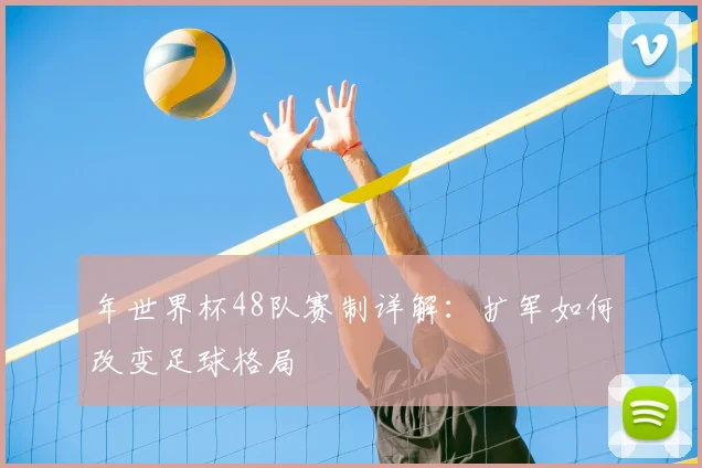 年世界杯48队赛制详解:扩军如何改变足球格局