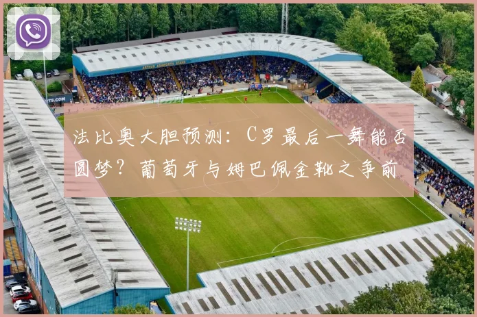 法比奥大胆预测：C罗最后一舞能否圆梦？葡萄牙与姆巴佩金靴之争前瞻