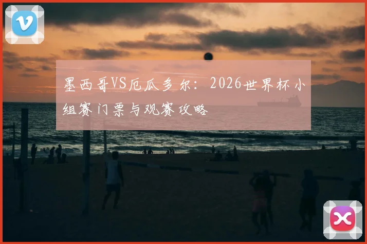 墨西哥VS厄瓜多尔：2026世界杯小组赛门票与观赛攻略