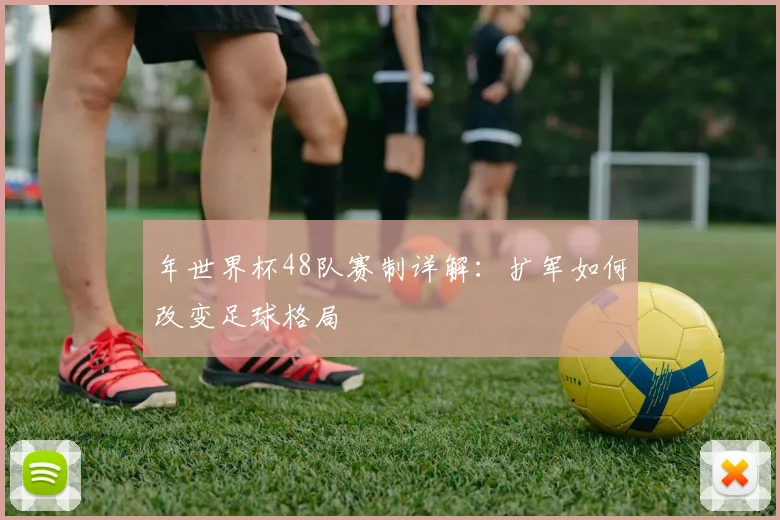 年世界杯48队赛制详解：扩军如何改变足球格局