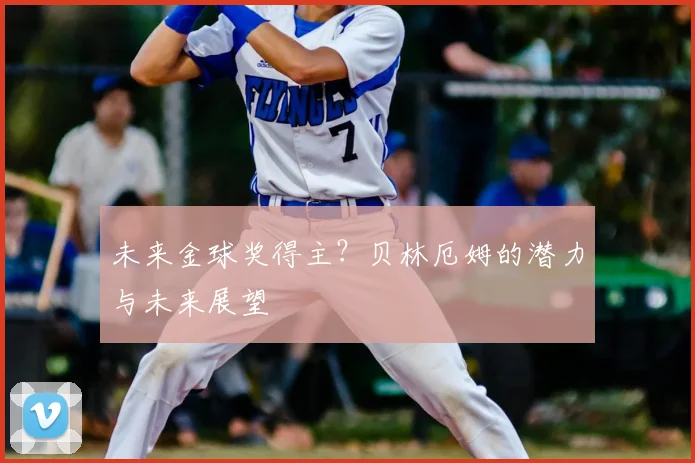 未来金球奖得主?贝林厄姆的潜力与未来展望