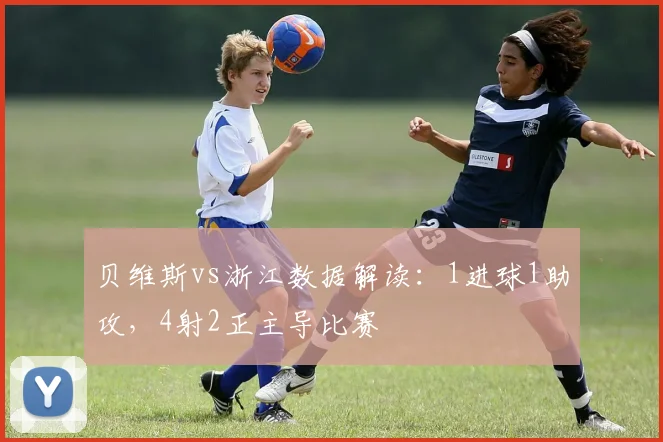 贝维斯vs浙江数据解读：1进球1助攻，4射2正主导比赛
