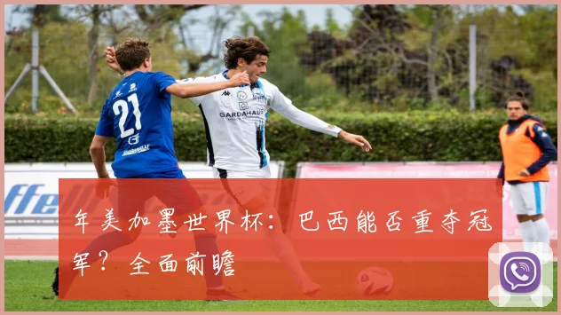 年美加墨世界杯：巴西能否重夺冠军？全面前瞻