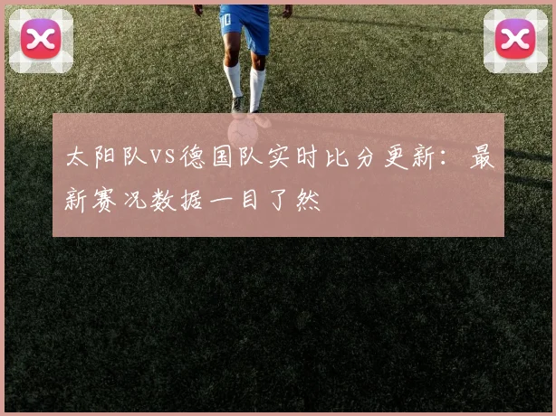 太阳队vs德国队实时比分更新：最新赛况数据一目了然