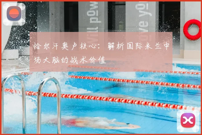 恰尔汗奥卢核心:解析国际米兰中场大脑的战术价值