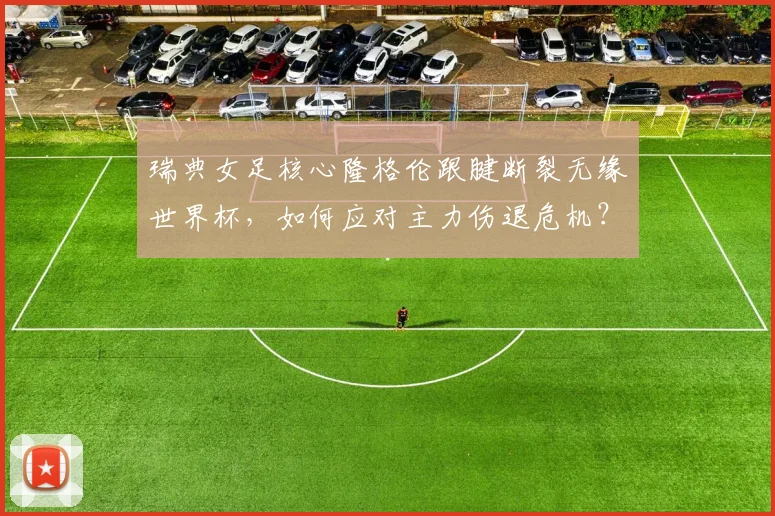 瑞典女足核心隆格伦跟腱断裂无缘世界杯，如何应对主力伤退危机？